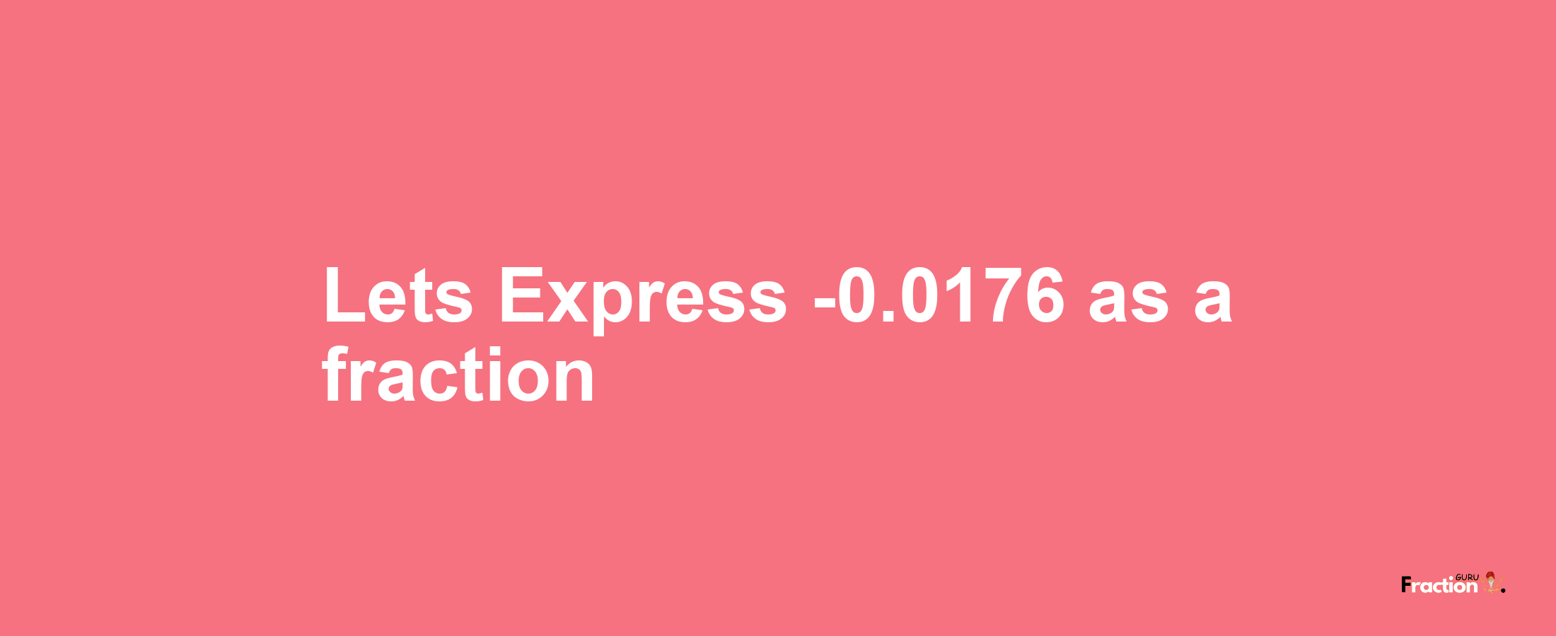 Lets Express -0.0176 as afraction